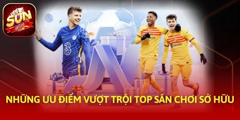 Những ưu điểm vượt trội top sân chơi sở hữu